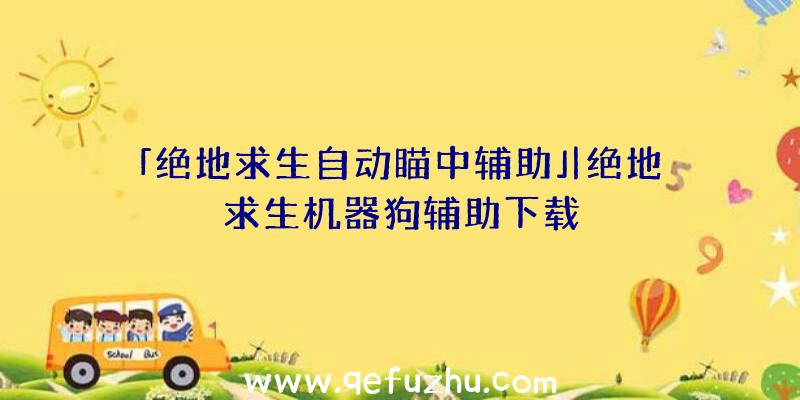 「绝地求生自动瞄中辅助」|绝地求生机器狗辅助下载